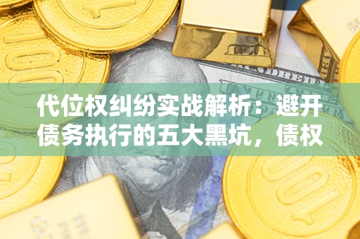 武汉代位权纠纷实战解析：避开债务执行的五大黑坑，债权人必看指南