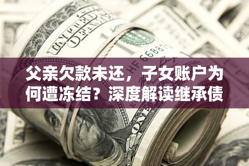 武汉父亲欠款未还，子女账户为何遭冻结？深度解读继承债务迷局