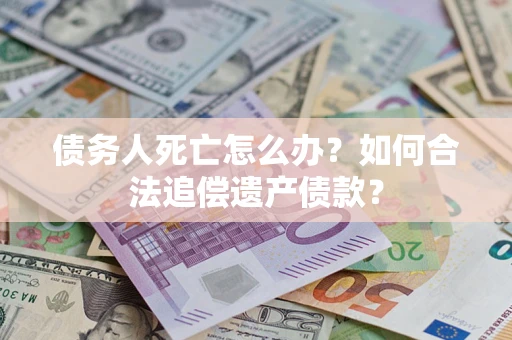 武汉债务人死亡怎么办？如何合法追偿遗产债款？