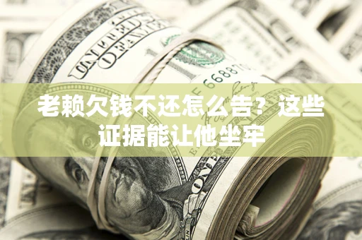 武汉老赖欠钱不还怎么告？这些证据能让他坐牢