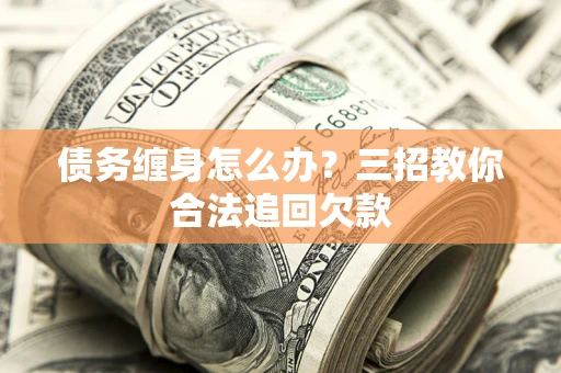 武汉债务缠身怎么办？三招教你合法追回欠款