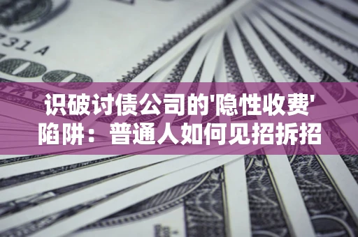 武汉识破讨债公司的'隐性收费'陷阱：普通人如何见招拆招？