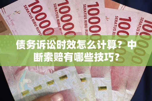 武汉债务诉讼时效怎么计算？中断索赔有哪些技巧？