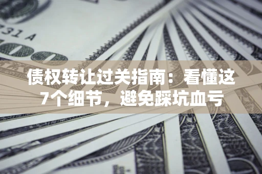 武汉债权转让过关指南：看懂这7个细节，避免踩坑血亏