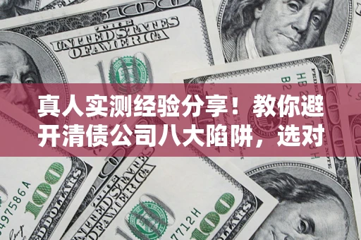 武汉真人实测经验分享！教你避开清债公司八大陷阱，选对机构少走十年弯路