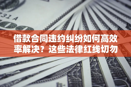 武汉借款合同违约纠纷如何高效率解决？这些法律红线切勿触碰