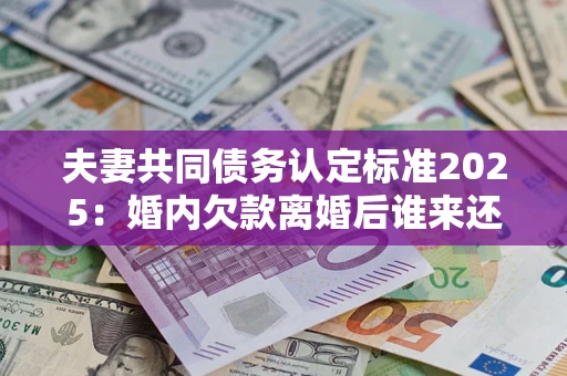 武汉夫妻共同债务认定标准2025:婚内欠款离婚后谁来还? 武汉夫妻共同债务认定标准2025:婚内欠款离婚后谁来还?