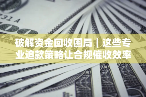 武汉破解资金回收困局｜这些专业追款策略让合规催收效率翻倍