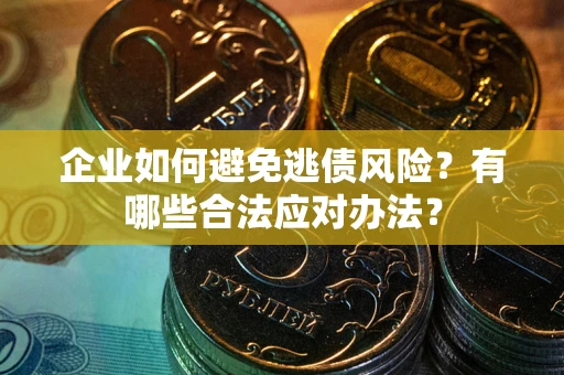武汉企业如何避免逃债风险？有哪些合法应对办法？