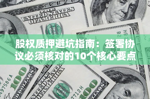武汉股权质押避坑指南:签署协议必须核对的10个核心要点 武汉股权质押避坑指南:签署协议必须核对的10个核心要点