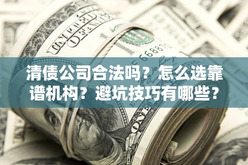 武汉清债公司合法吗？怎么选靠谱机构？避坑技巧有哪些？