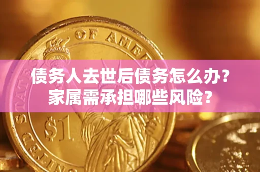 武汉债务人去世后债务怎么办？家属需承担哪些风险？