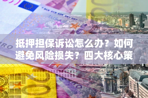 武汉抵押担保诉讼怎么办？如何避免风险损失？四大核心策略全解读