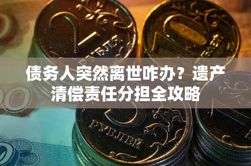武汉债务人突然离世咋办？遗产清偿责任分担全攻略