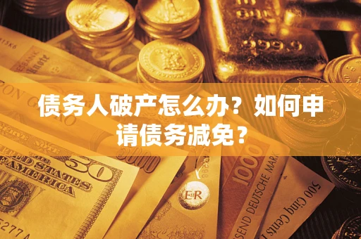 武汉债务人破产怎么办？如何申请债务减免？