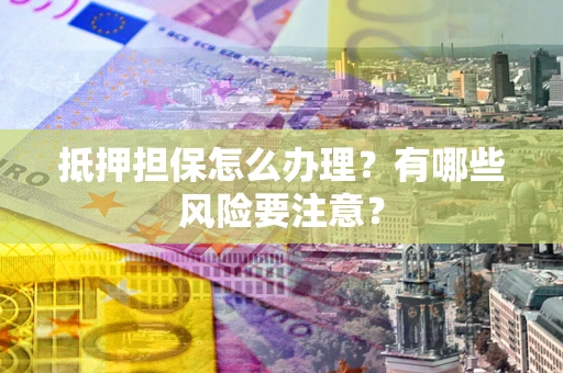 武汉抵押担保怎么办理？有哪些风险要注意？