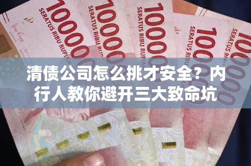 武汉清债公司怎么挑才安全？内行人教你避开三大致命坑