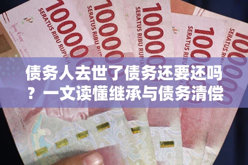 武汉债务人去世了债务还要还吗？一文读懂继承与债务清偿