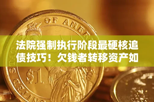 武汉法院强制执行阶段最硬核追债技巧！欠钱者转移资产如何破解？
