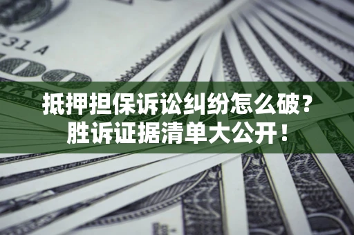 武汉抵押担保诉讼纠纷怎么破？胜诉证据清单大公开！
