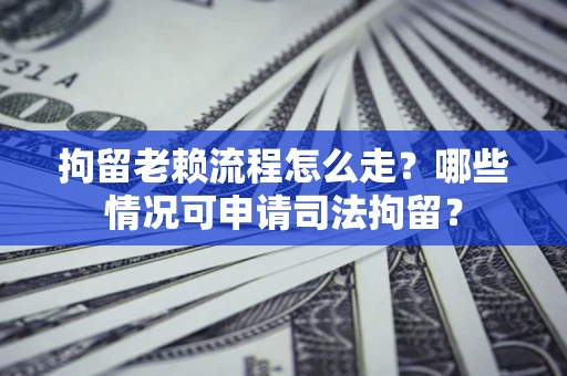 武汉拘留老赖流程怎么走?哪些情况可申请司法拘留? 武汉拘留老赖流程怎么走?哪些情况可申请司法拘留?
