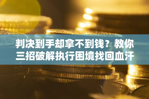 武汉判决到手却拿不到钱？教你三招破解执行困境找回血汗钱