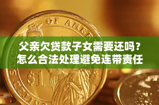 武汉父亲欠贷款子女需要还吗？怎么合法处理避免连带责任？