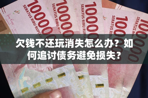 武汉欠钱不还玩消失怎么办？如何追讨债务避免损失？