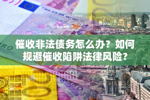 武汉催收非法债务怎么办？如何规避催收陷阱法律风险？