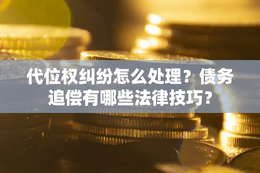 武汉代位权纠纷怎么处理？债务追偿有哪些法律技巧？