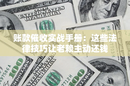 武汉账款催收实战手册：这些法律技巧让老赖主动还钱