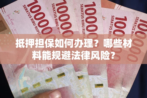 武汉抵押担保如何办理？哪些材料能规避法律风险？