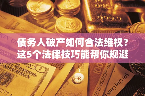 武汉债务人破产如何合法维权？这5个法律技巧能帮你规避风险