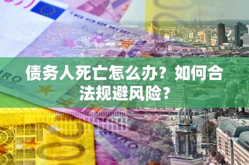 武汉债务人死亡怎么办？如何合法规避风险？