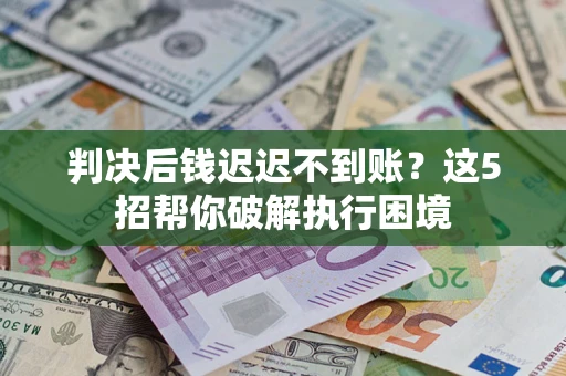 武汉判决后钱迟迟不到账？这5招帮你破解执行困境