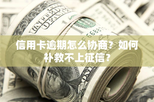 武汉信用卡逾期怎么协商？如何补救不上征信？