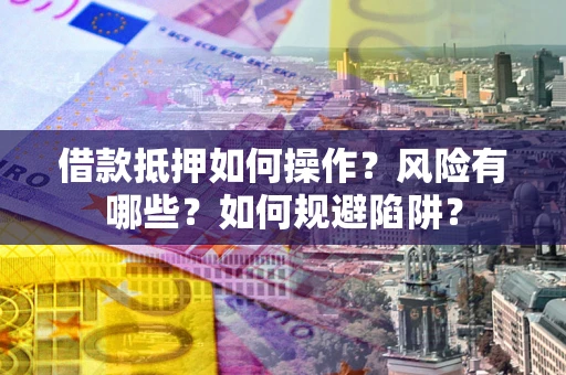 武汉借款抵押如何操作？风险有哪些？如何规避陷阱？