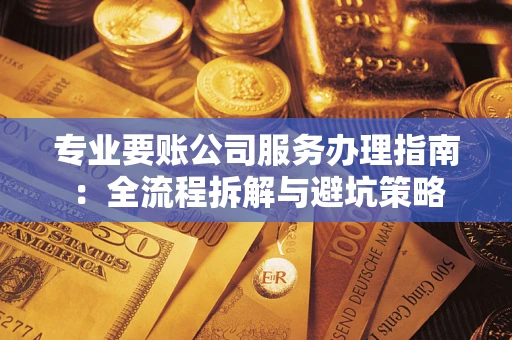武汉专业要账公司服务办理指南：全流程拆解与避坑策略