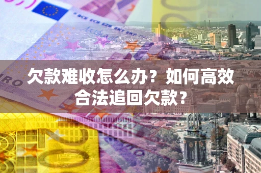 武汉欠款难收怎么办？如何高效合法追回欠款？