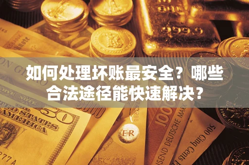 武汉如何处理坏账最安全？哪些合法途径能快速解决？