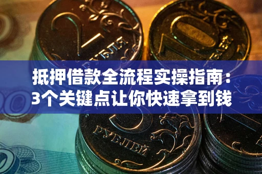 武汉抵押借款全流程实操指南：3个关键点让你快速拿到钱