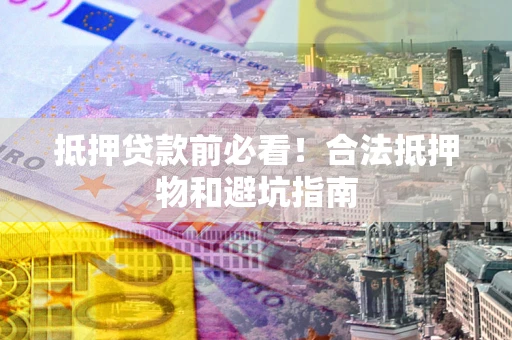 武汉抵押贷款前必看！合法抵押物和避坑指南