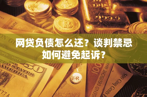 武汉网贷负债怎么还？谈判禁忌如何避免起诉？