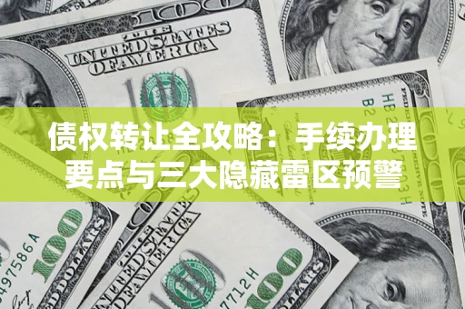 武汉债权转让全攻略：手续办理要点与三大隐藏雷区预警