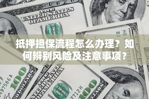 武汉抵押担保流程怎么办理？如何辨别风险及注意事项？