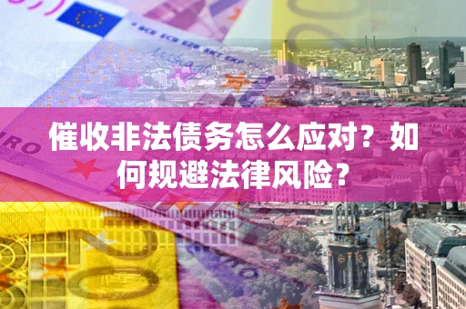 武汉催收非法债务怎么应对？如何规避法律风险？