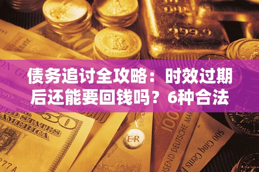武汉债务追讨全攻略：时效过期后还能要回钱吗？6种合法手段助你维权