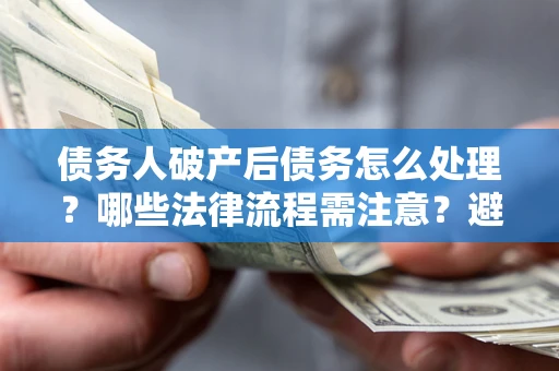 武汉债务人破产后债务怎么处理？哪些法律流程需注意？避免踩坑指南