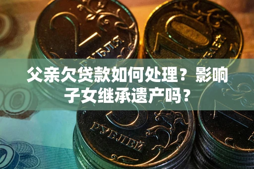 武汉父亲欠贷款如何处理?影响子女继承遗产吗? 武汉父亲欠贷款如何处理?影响子女继承遗产吗?