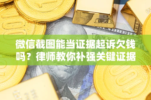 武汉微信截图能当证据起诉欠钱吗？律师教你补强关键证据